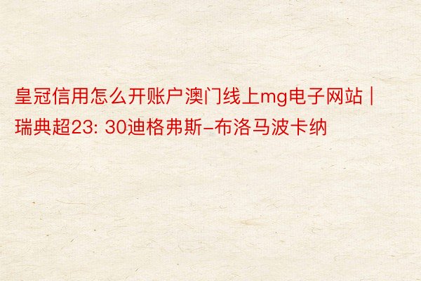 皇冠信用怎么开账户澳门线上mg电子网站 | 瑞典超23: 30迪格弗斯-布洛马波卡纳