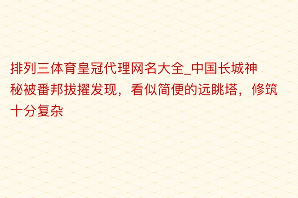 排列三体育皇冠代理网名大全_中国长城神秘被番邦拔擢发现，看似简便的远眺塔，修筑十分复杂