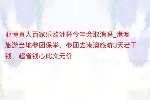 亚博真人百家乐欧洲杯今年会取消吗_港澳旅游当地参团保举，参团去港澳旅游3天若干钱，超省钱心此文无价