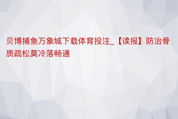 贝博捕鱼万象城下载体育投注_【读报】防治骨质疏松莫冷落畅通