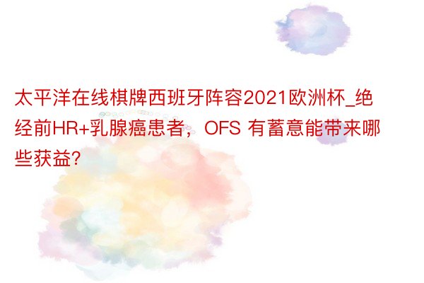 太平洋在线棋牌西班牙阵容2021欧洲杯_绝经前HR+乳腺癌患者，OFS 有蓄意能带来哪些获益？