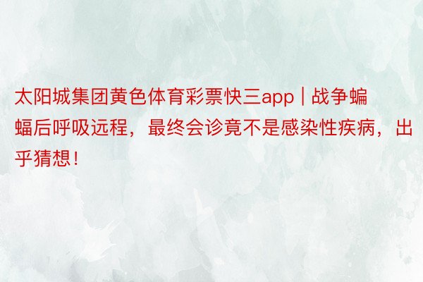 太阳城集团黄色体育彩票快三app | 战争蝙蝠后呼吸远程，最终会诊竟不是感染性疾病，出乎猜想！