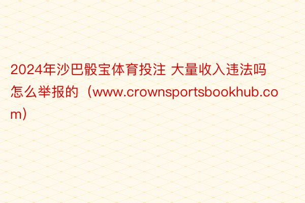 2024年沙巴骰宝体育投注 大量收入违法吗怎么举报的（www.crownsportsbookhub.com）