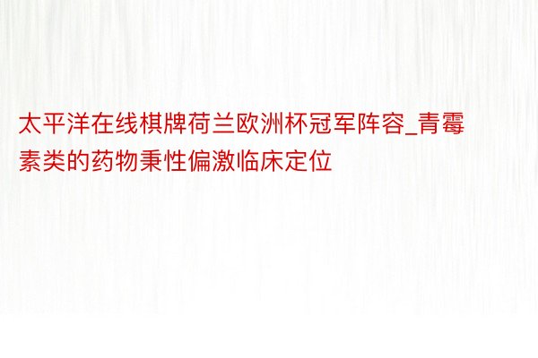 太平洋在线棋牌荷兰欧洲杯冠军阵容_青霉素类的药物秉性偏激临床定位