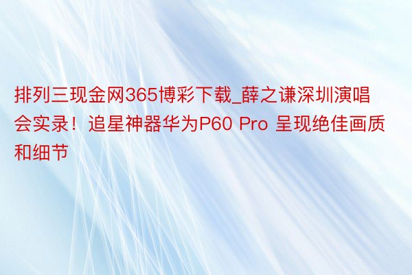 排列三现金网365博彩下载_薛之谦深圳演唱会实录！追星神器华为P60 Pro 呈现绝佳画质和细节