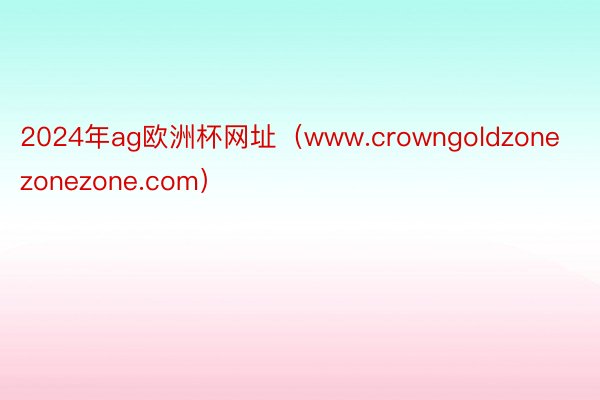 2024年ag欧洲杯网址（www.crowngoldzonezonezone.com）