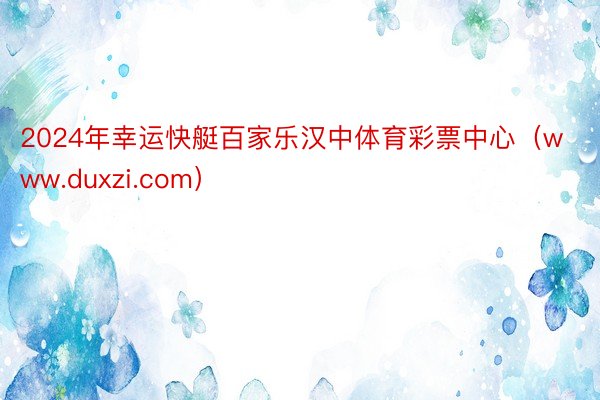 2024年幸运快艇百家乐汉中体育彩票中心（www.duxzi.com）