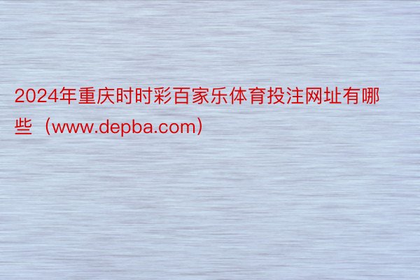 2024年重庆时时彩百家乐体育投注网址有哪些（www.depba.com）
