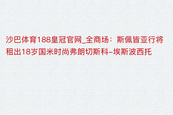 沙巴体育188皇冠官网_全商场：斯佩皆亚行将租出18岁国米时尚弗朗切斯科-埃斯波西托