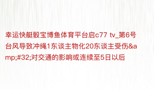 幸运快艇骰宝博鱼体育平台启c77 tv_第6号台风导致冲绳1东谈主物化20东谈主受伤&#32;对交通的影响或连续至5日以后