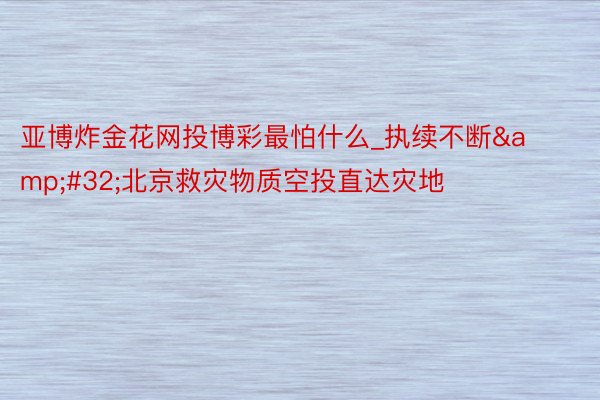 亚博炸金花网投博彩最怕什么_执续不断&#32;北京救灾物质空投直达灾地