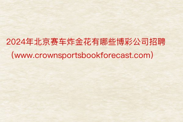 2024年北京赛车炸金花有哪些博彩公司招聘（www.crownsportsbookforecast.com）