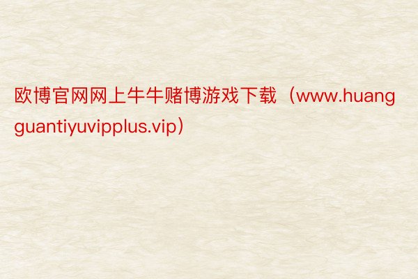 欧博官网网上牛牛赌博游戏下载（www.huangguantiyuvipplus.vip）
