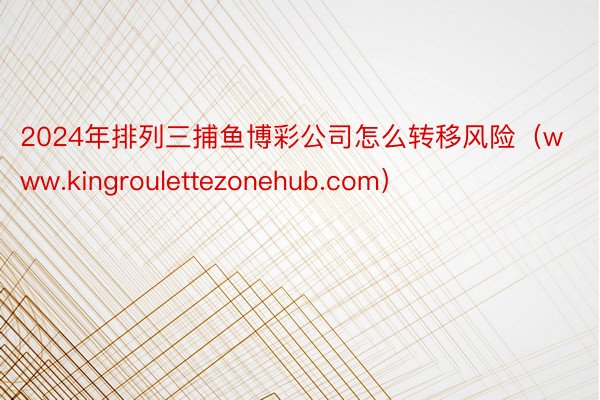 2024年排列三捕鱼博彩公司怎么转移风险（www.kingroulettezonehub.com）