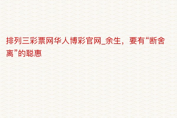 排列三彩票网华人博彩官网_余生，要有“断舍离”的聪惠