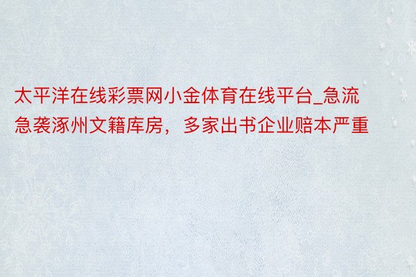 太平洋在线彩票网小金体育在线平台_急流急袭涿州文籍库房，多家出书企业赔本严重