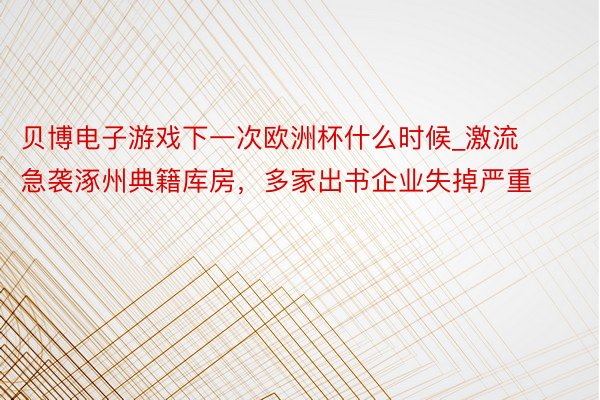 贝博电子游戏下一次欧洲杯什么时候_激流急袭涿州典籍库房，多家出书企业失掉严重