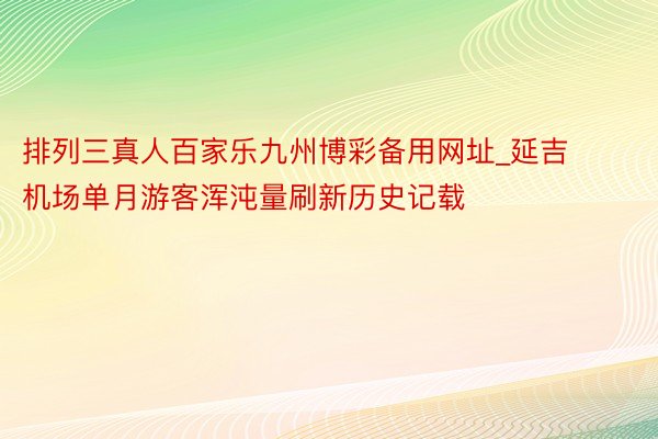 排列三真人百家乐九州博彩备用网址_延吉机场单月游客浑沌量刷新历史记载