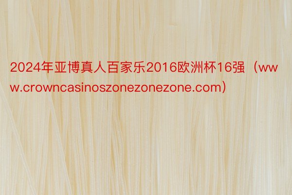 2024年亚博真人百家乐2016欧洲杯16强（www.crowncasinoszonezonezone.com）