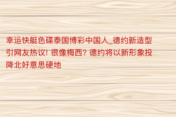 幸运快艇色碟泰国博彩中国人_德约新造型引网友热议! 很像梅西? 德约将以新形象投降北好意思硬地