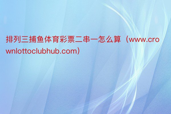 排列三捕鱼体育彩票二串一怎么算（www.crownlottoclubhub.com）