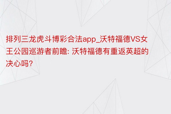 排列三龙虎斗博彩合法app_沃特福德VS女王公园巡游者前瞻: 沃特福德有重返英超的决心吗?