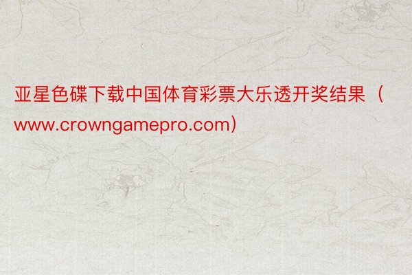 亚星色碟下载中国体育彩票大乐透开奖结果（www.crowngamepro.com）