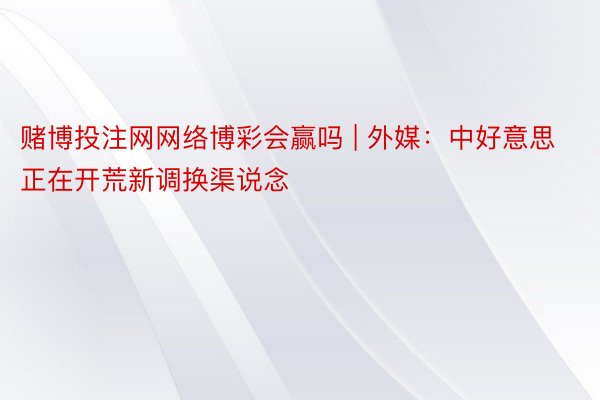 赌博投注网网络博彩会赢吗 | 外媒：中好意思正在开荒新调换渠说念