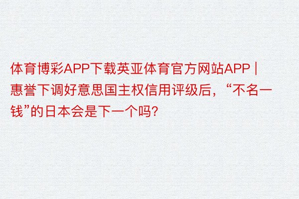 体育博彩APP下载英亚体育官方网站APP | 惠誉下调好意思国主权信用评级后，“不名一钱”的日本会是下一个吗？