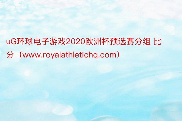 uG环球电子游戏2020欧洲杯预选赛分组 比分（www.royalathletichq.com）