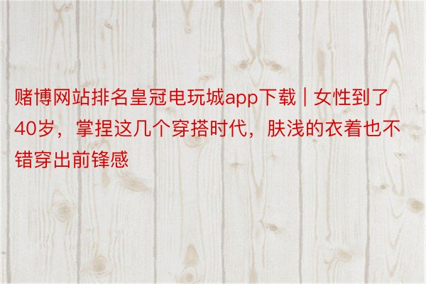 赌博网站排名皇冠电玩城app下载 | 女性到了40岁，掌捏这几个穿搭时代，肤浅的衣着也不错穿出前锋感