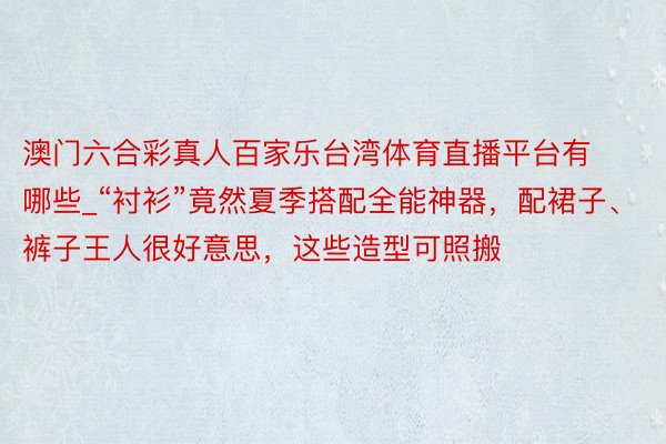 澳门六合彩真人百家乐台湾体育直播平台有哪些_“衬衫”竟然夏季搭配全能神器，配裙子、裤子王人很好意思，这些造型可照搬