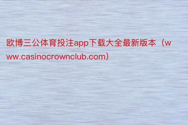 欧博三公体育投注app下载大全最新版本（www.casinocrownclub.com）