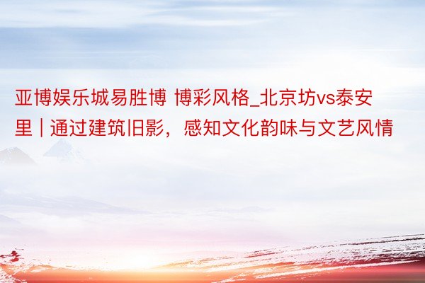 亚博娱乐城易胜博 博彩风格_北京坊vs泰安里 | 通过建筑旧影，感知文化韵味与文艺风情