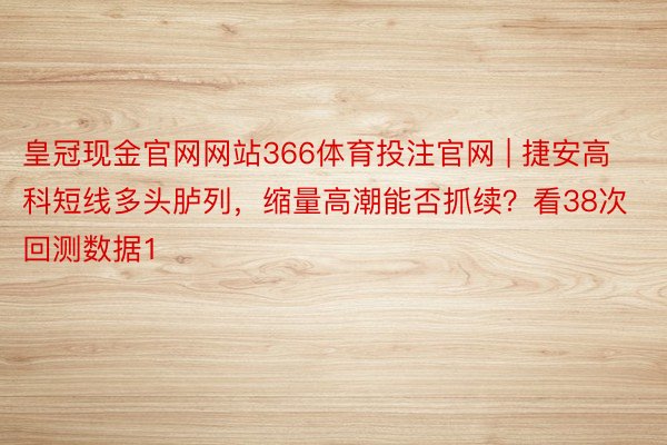 皇冠现金官网网站366体育投注官网 | 捷安高科短线多头胪列，缩量高潮能否抓续？看38次回测数据1