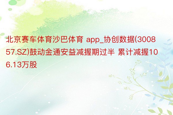 北京赛车体育沙巴体育 app_协创数据(300857.SZ)鼓动金通安益减握期过半 累计减握106.13万股