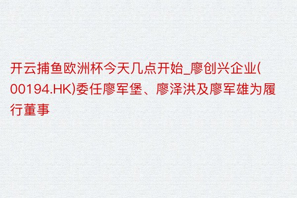 开云捕鱼欧洲杯今天几点开始_廖创兴企业(00194.HK)委任廖军堡、廖泽洪及廖军雄为履行董事