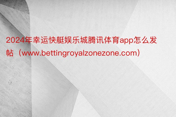 2024年幸运快艇娱乐城腾讯体育app怎么发帖（www.bettingroyalzonezone.com）