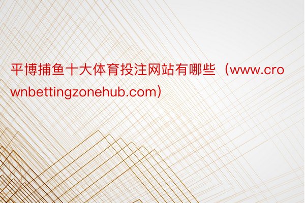 平博捕鱼十大体育投注网站有哪些（www.crownbettingzonehub.com）