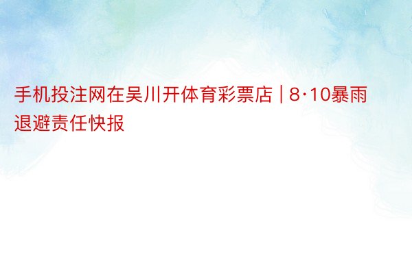 手机投注网在吴川开体育彩票店 | 8·10暴雨退避责任快报