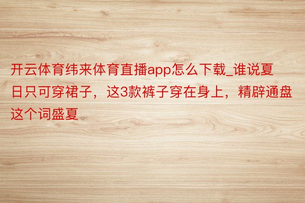 开云体育纬来体育直播app怎么下载_谁说夏日只可穿裙子，这3款裤子穿在身上，精辟通盘这个词盛夏