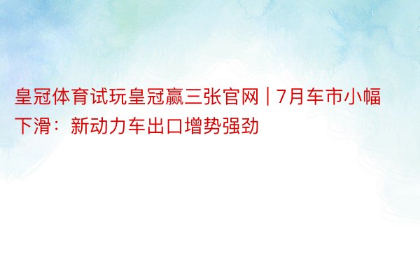 皇冠体育试玩皇冠赢三张官网 | 7月车市小幅下滑：新动力车出口增势强劲