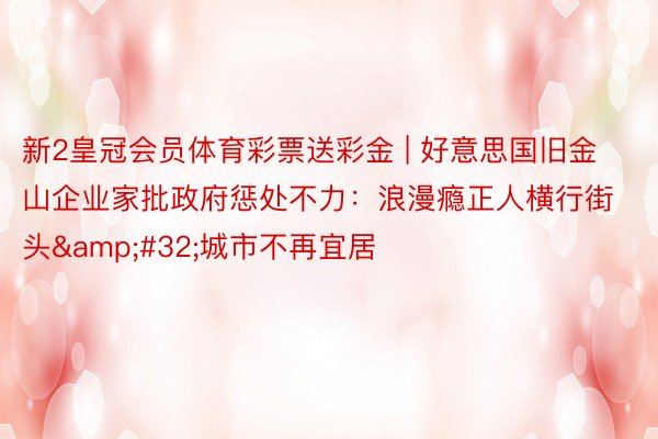 新2皇冠会员体育彩票送彩金 | 好意思国旧金山企业家批政府惩处不力：浪漫瘾正人横行街头&#32;城市不再宜居