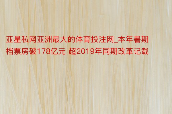 亚星私网亚洲最大的体育投注网_本年暑期档票房破178亿元 超2019年同期改革记载