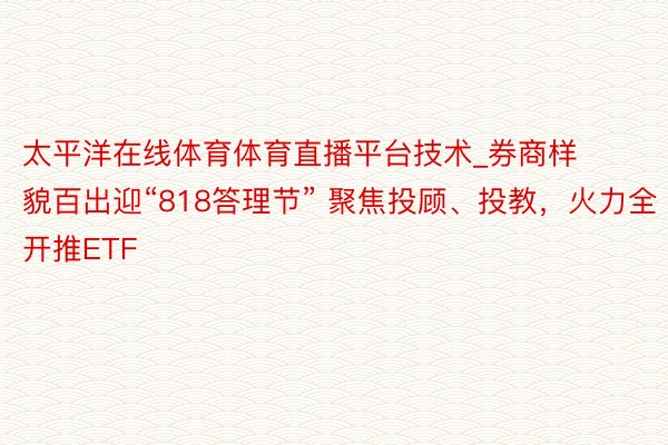 太平洋在线体育体育直播平台技术_券商样貌百出迎“818答理节” 聚焦投顾、投教，火力全开推ETF