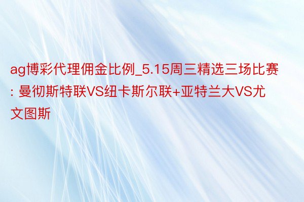 ag博彩代理佣金比例_5.15周三精选三场比赛: 曼彻斯特联VS纽卡斯尔联+亚特兰大VS尤文图斯