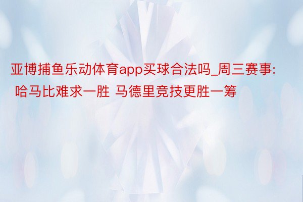 亚博捕鱼乐动体育app买球合法吗_周三赛事: 哈马比难求一胜 马德里竞技更胜一筹