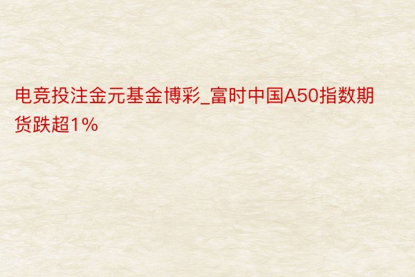 电竞投注金元基金博彩_富时中国A50指数期货跌超1%