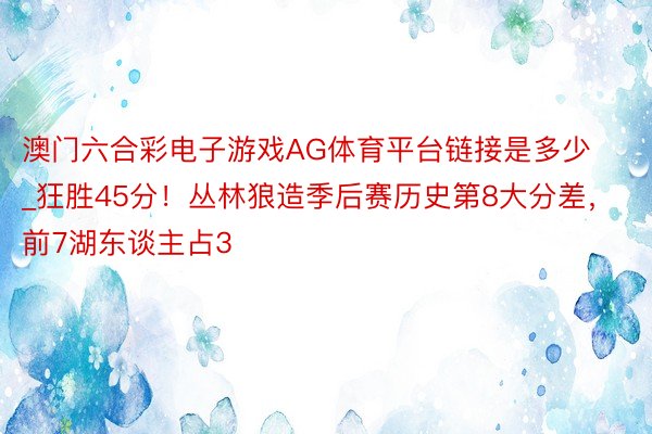 澳门六合彩电子游戏AG体育平台链接是多少_狂胜45分！丛林狼造季后赛历史第8大分差，前7湖东谈主占3