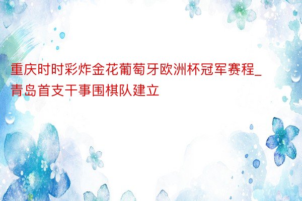 重庆时时彩炸金花葡萄牙欧洲杯冠军赛程_青岛首支干事围棋队建立